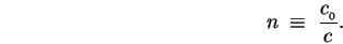 \begin{displaymath}n \; \equiv \; {c_{_0} \over c} . \end{displaymath}