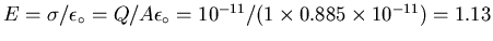 $E=\sigma/\epsilon_\circ
= Q/A\epsilon_\circ = 10^{-11} / (1 \times 0.885 \times 10^{-11})
= 1.13$