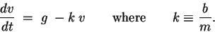 \begin{displaymath}{dv \over dt} \; = \; g \; - k \; v
\qquad \hbox{\rm where} \qquad k \equiv {b \over m}. \end{displaymath}